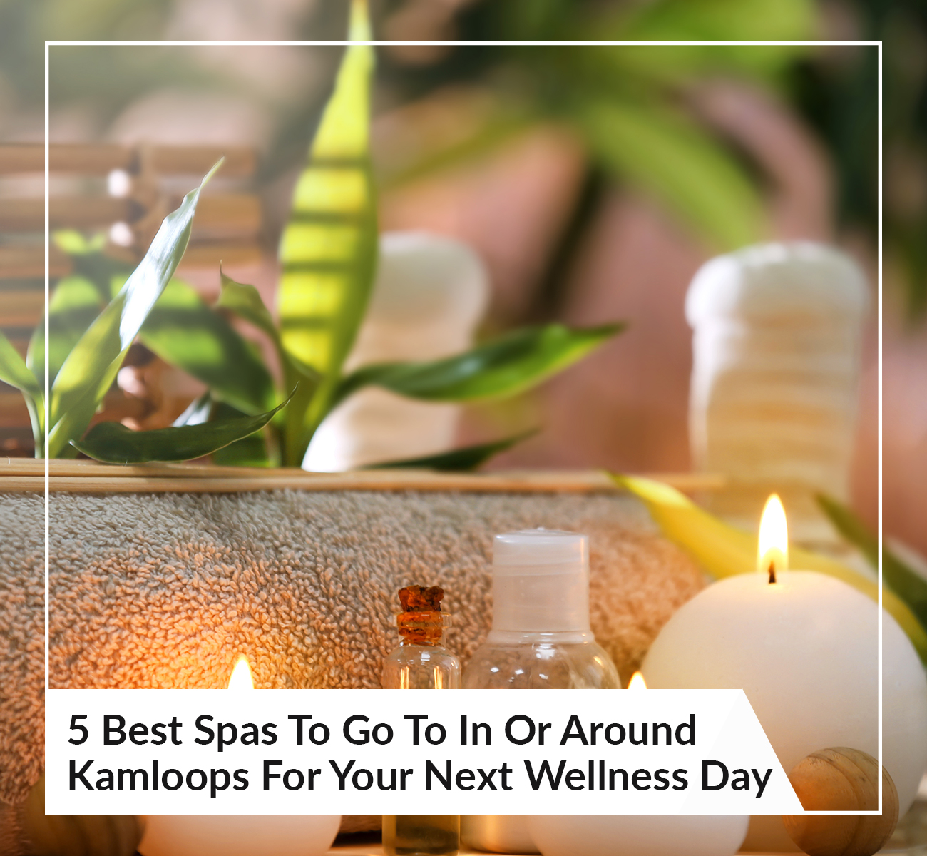 5 Best Spas To Go To In Or Around Kamloops For Your Next Wellness Day