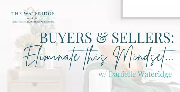 Real Estate Advice for Buyers & Sellers: It's Time to Eliminate This Mindset,The Wateridge Group