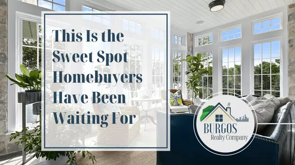 This Is the Sweet Spot Homebuyers Have Been Waiting For,Burgos Realty Company