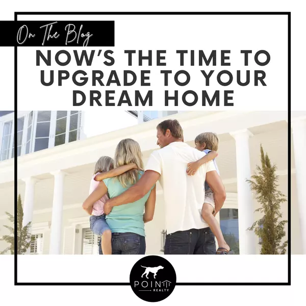 Now’s the Time To Upgrade to Your Dream Home