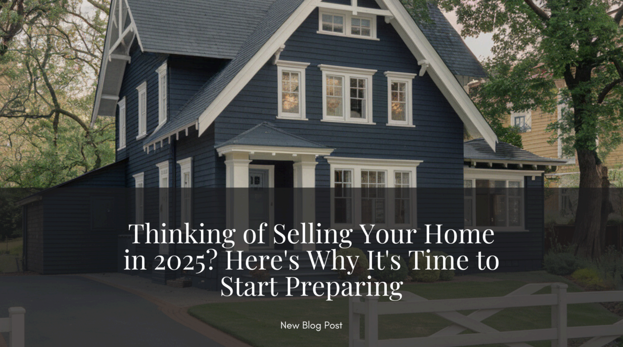 Thinking of Selling Your Home in 2025? Here's Why It's Time to Start Preparing