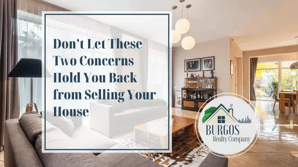 Don’t Let These Two Concerns Hold You Back from Selling Your House