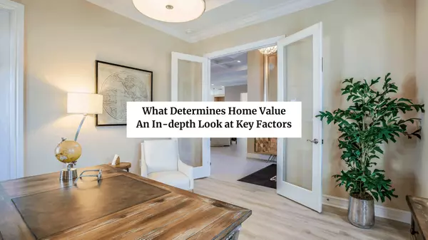 What Determines Home Value? An In-depth Look at Key Factors