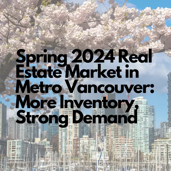 Spring 2024 Real Estate Market in Metro Vancouver: More Inventory, Strong Demand