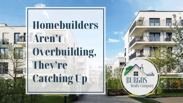 Homebuilders Aren’t Overbuilding, They’re Catching Up,Burgos Realty Company