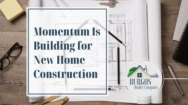 Momentum Is Building for New Home Construction,Burgos Realty Company