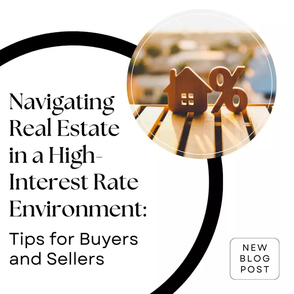 Navigating Real Estate in a High-Interest Rate Environment: Tips for Buyers and Sellers