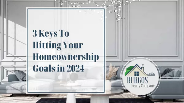 3 Keys To Hitting Your Homeownership Goals in 2024 ,Burgos Realty Company