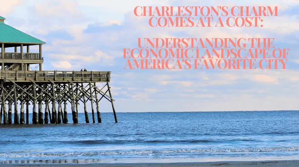Charleston's Charm Comes at a Cost: Understanding the Economic Landscape of America's Favorite City