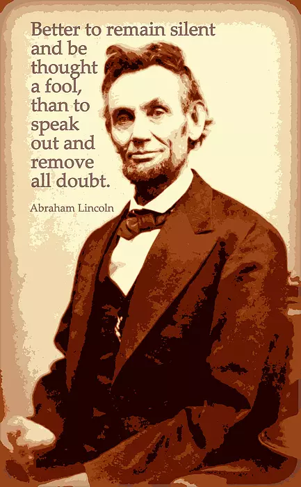 Better to remain silent and be thought a fool than to speak and to remove all doubt.