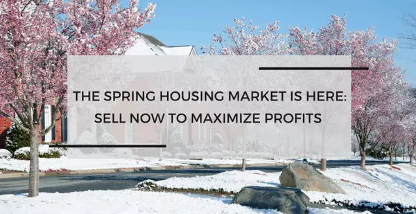 The Spring Housing Market Is Here - Sell Now to Maximize Profits