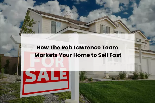 How The Rob Lawrence Team Markets Your Home to Sell Fast